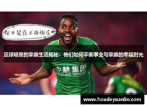 足球明星的家庭生活揭秘：他们如何平衡事业与家庭的幸福时光