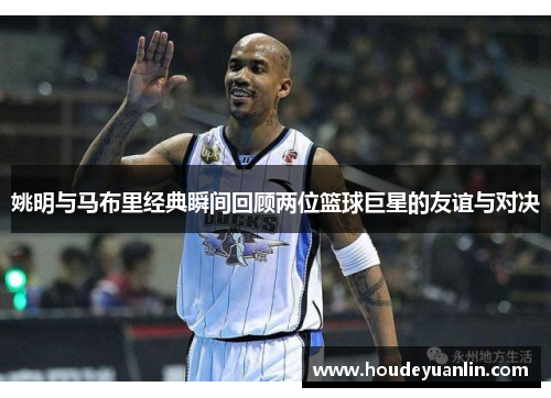 姚明与马布里经典瞬间回顾两位篮球巨星的友谊与对决