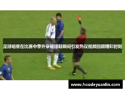 足球明星在比赛中意外穿破球鞋瞬间引发热议视频回顾精彩时刻