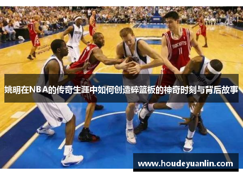 姚明在NBA的传奇生涯中如何创造碎篮板的神奇时刻与背后故事