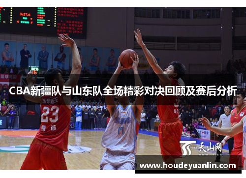 CBA新疆队与山东队全场精彩对决回顾及赛后分析