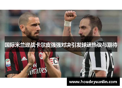 国际米兰迎战卡尔皮强强对决引发球迷热议与期待