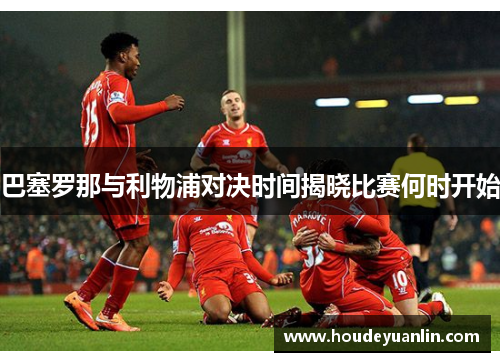 巴塞罗那与利物浦对决时间揭晓比赛何时开始