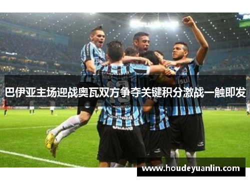 巴伊亚主场迎战奥瓦双方争夺关键积分激战一触即发