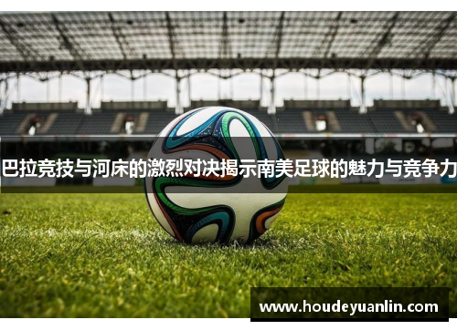 巴拉竞技与河床的激烈对决揭示南美足球的魅力与竞争力