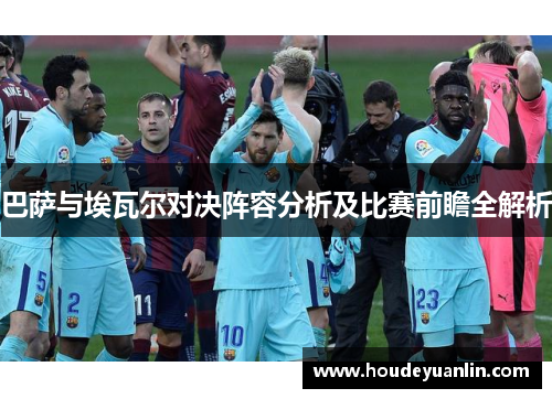 巴萨与埃瓦尔对决阵容分析及比赛前瞻全解析