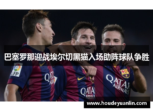 巴塞罗那迎战埃尔切黑猫入场助阵球队争胜