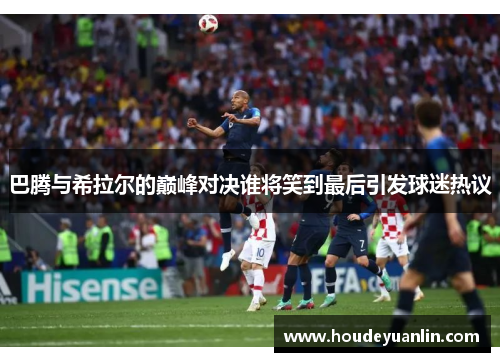 巴腾与希拉尔的巅峰对决谁将笑到最后引发球迷热议