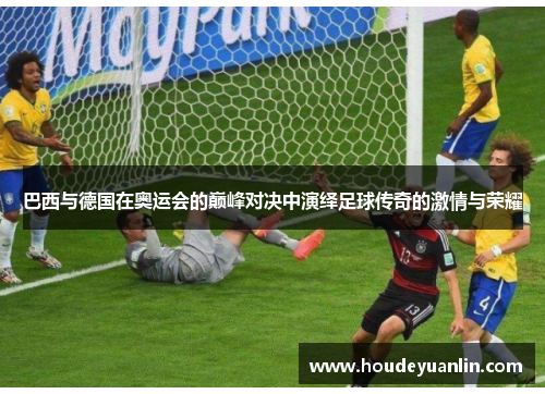 巴西与德国在奥运会的巅峰对决中演绎足球传奇的激情与荣耀