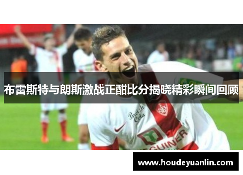 布雷斯特与朗斯激战正酣比分揭晓精彩瞬间回顾